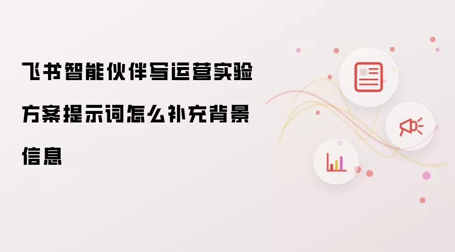 飞书智能伙伴写运营实验方案提示词怎么补充背景信息