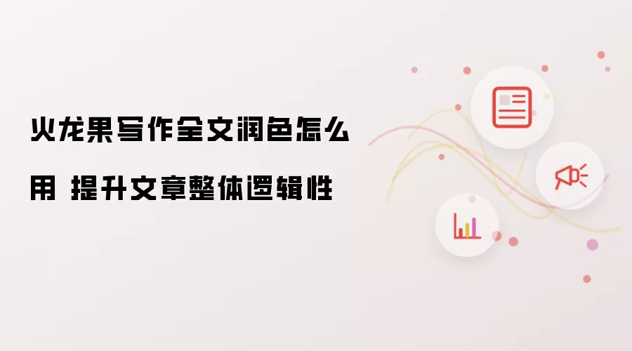 火龙果写作全文润色怎么用 提升文章整体逻辑性