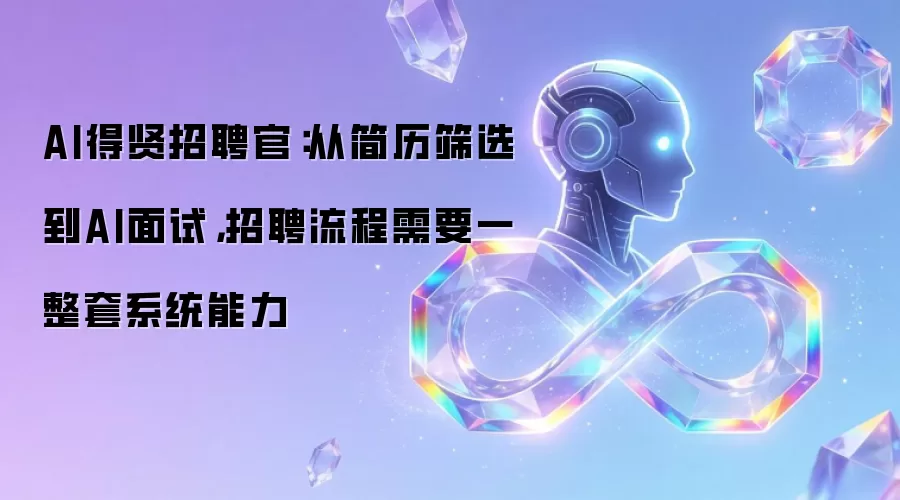 AI得贤招聘官:从简历筛选到AI面试,招聘流程需要一整套系统能力