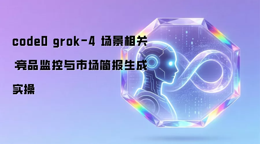 code0 grok-4 场景相关:竞品监控与市场简报生成实操