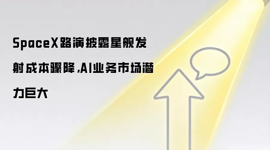 SpaceX路演披露星舰发射成本骤降,AI业务市场潜力巨大