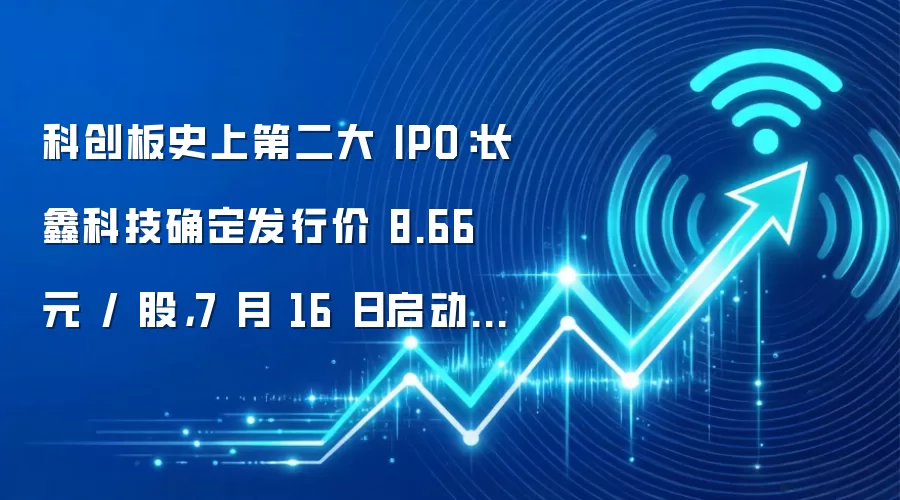 科创板史上第二大 IPO:长鑫科技确定发行价 8.66 元 / 股,7 月 16 日启动申购