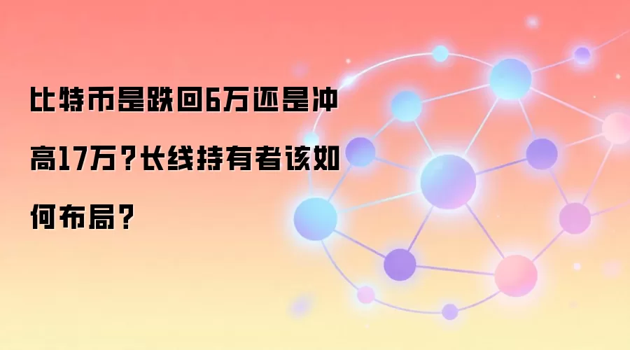 比特币是跌回6万还是冲高17万?长线持有者该如何布局?