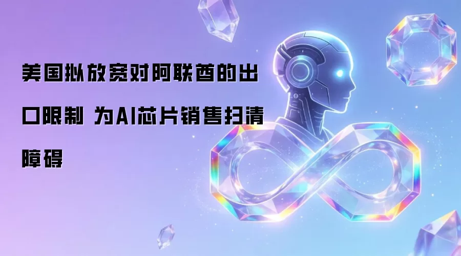 美国拟放宽对阿联酋的出口限制 为AI芯片销售扫清障碍