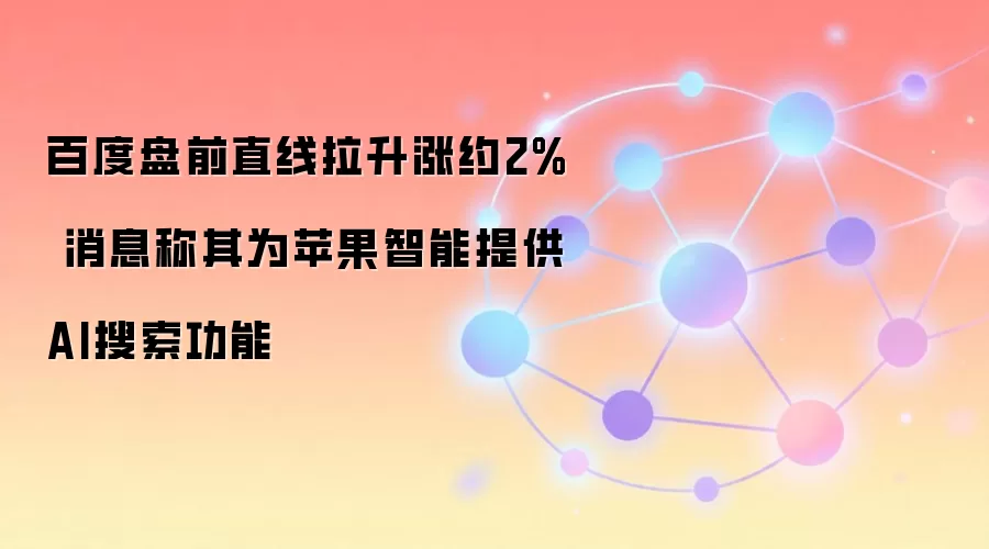 百度盘前直线拉升涨约2% 消息称其为苹果智能提供AI搜索功能