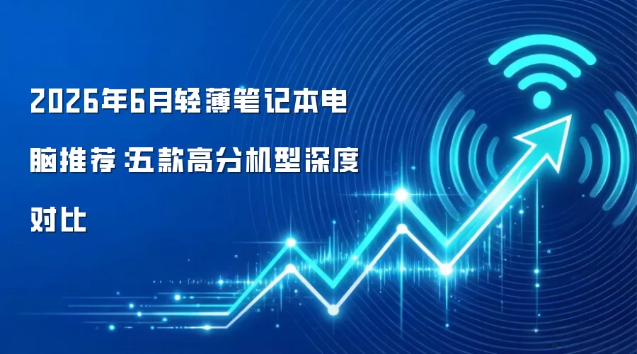 2026年6月轻薄笔记本电脑推荐:五款高分机型深度对比
