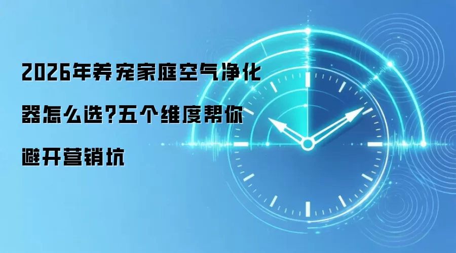 2026年养宠家庭空气净化器怎么选？五个维度帮你避开营销坑