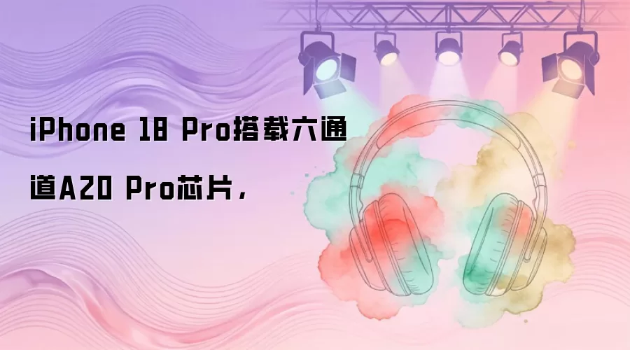 iPhone 18 Pro搭载六通道A20 Pro芯片，