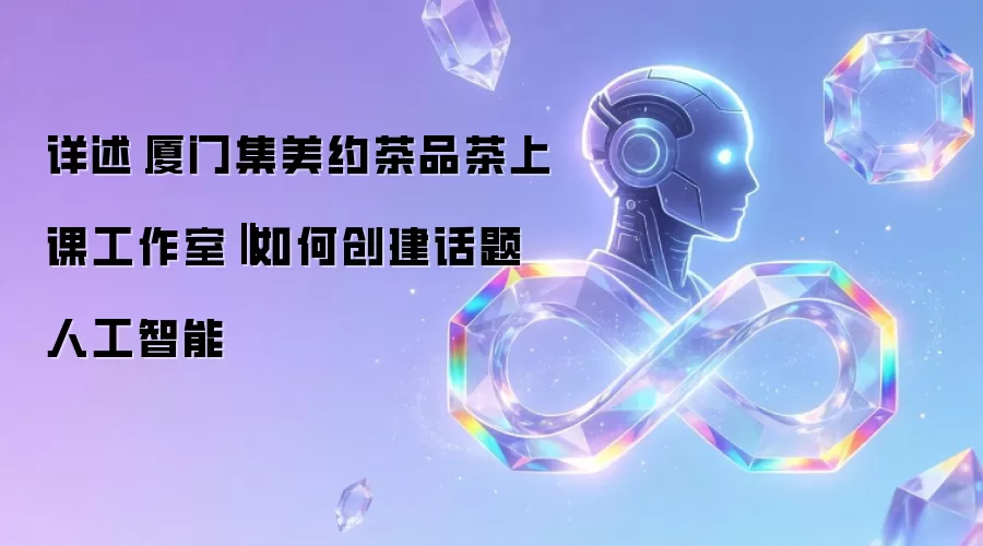 详述‌厦门集美约茶品茶上课工作室‖如何创建话题人工智能