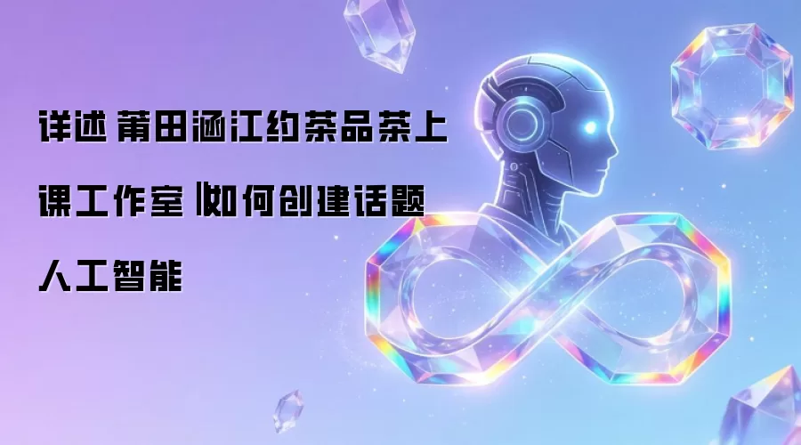 详述‌莆田涵江约茶品茶上课工作室‖如何创建话题人工智能