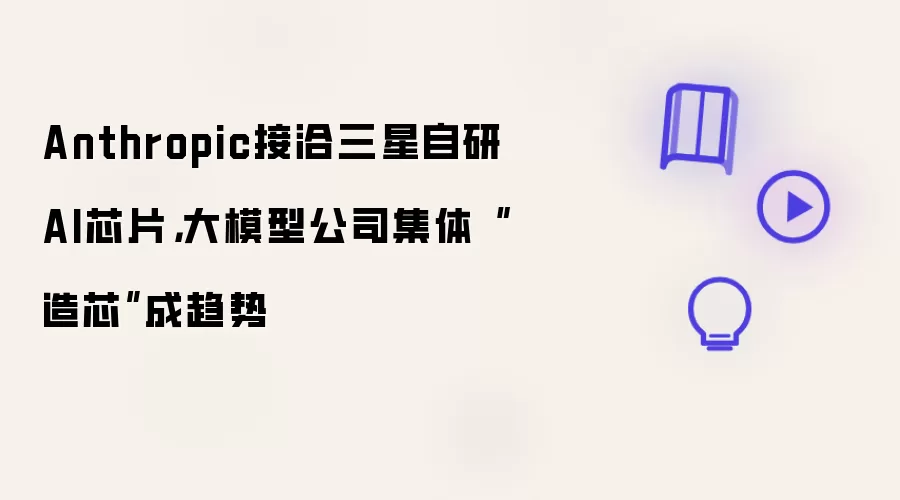 Anthropic接洽三星自研AI芯片，大模型公司集体“造芯”成趋势