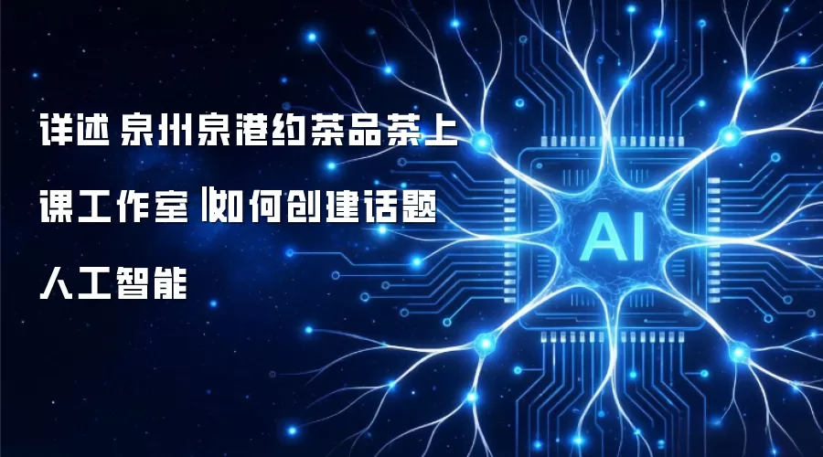 详述泉州泉港约茶品茶上课工作室‖如何创建话题人工智能
