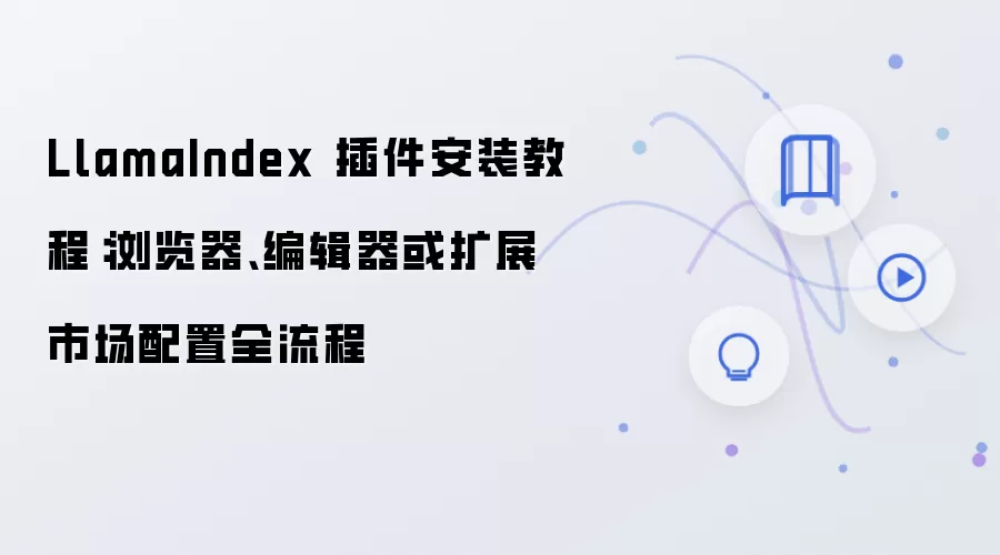LlamaIndex 插件安装教程:浏览器、编辑器或扩展市场配置全流程
