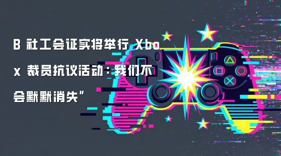 B 社工会证实将举行 Xbox 裁员抗议活动:“我们不会默默消失”