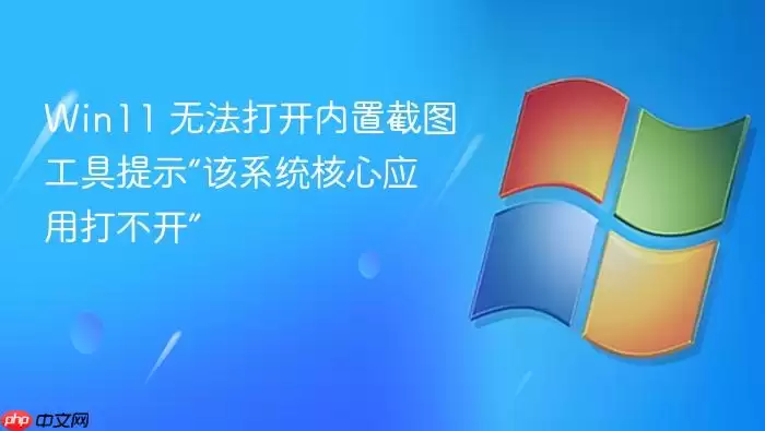 Win11 无法打开内置截图工具提示“该系统核心应用打不开”