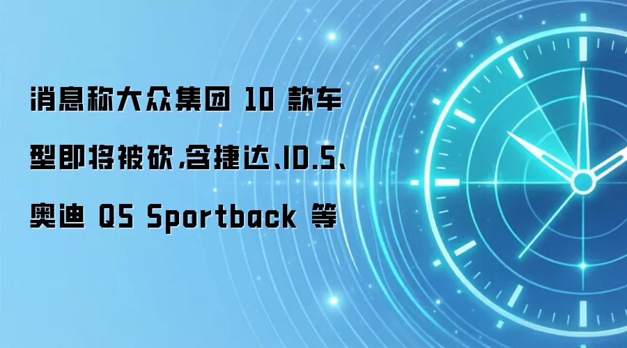 消息称大众集团 10 款车型即将被砍,含捷达、ID.5、奥迪 Q5 Sportback 等