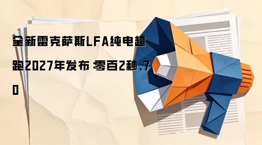 全新雷克萨斯LFA纯电超跑2027年发布:零百2秒、70
