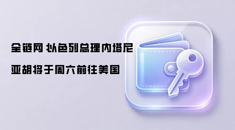 全链网：以色列总理内塔尼亚胡将于周六前往美国