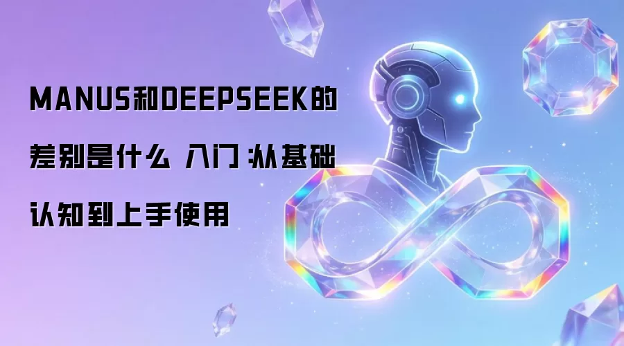 MANUS和DEEPSEEK的差别是什么 入门：从基础认知到上手使用