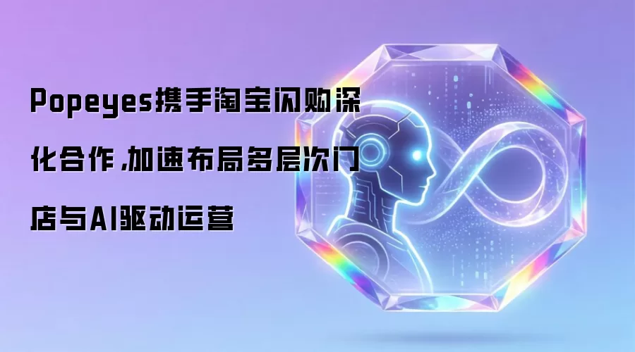Popeyes携手淘宝闪购深化合作，加速布局多层次门店与AI驱动运营