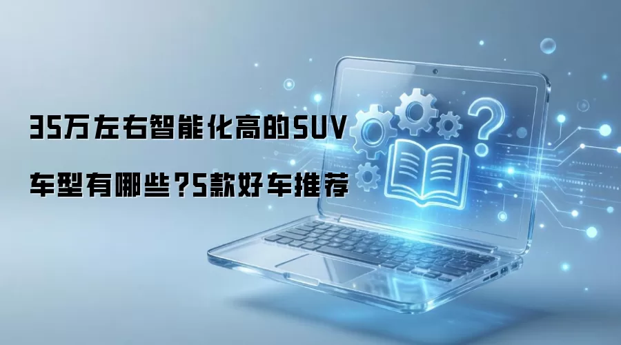 35万左右智能化高的SUV车型有哪些?5款好车推荐