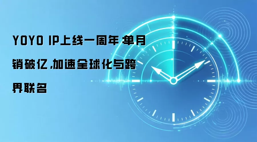 YOYO IP上线一周年:单月销破亿,加速全球化与跨界联名