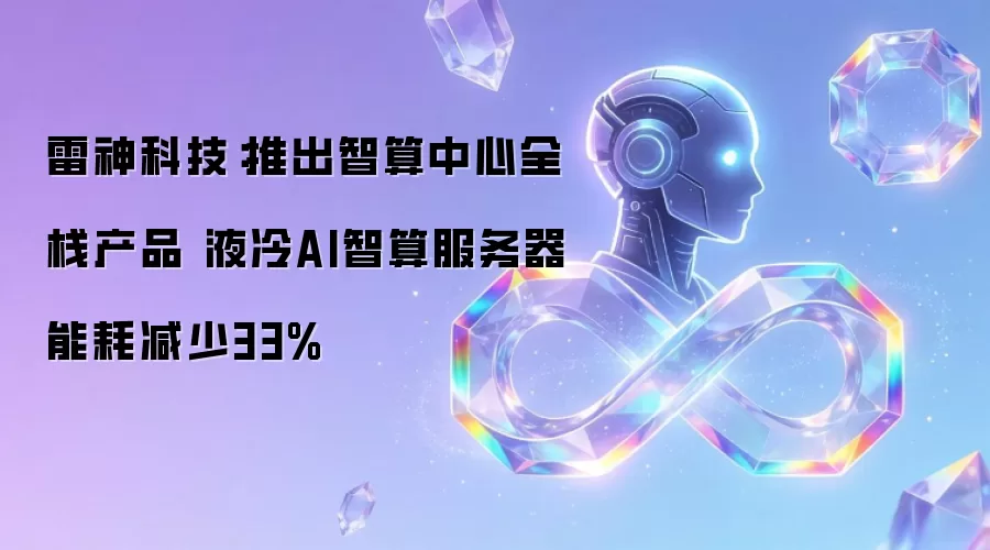 雷神科技:推出智算中心全栈产品 液冷AI智算服务器能耗减少33%