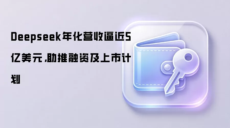 Deepseek年化营收逼近5亿美元，助推融资及上市计划