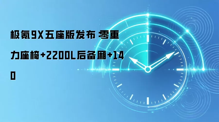 极氪9X五座版发布:零重力座椅+2200L后备厢+140