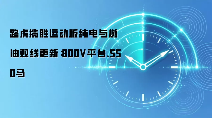 路虎揽胜运动版纯电与燃油双线更新：800V平台、550马