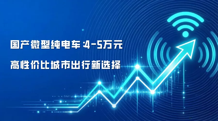 国产微型纯电车：4-5万元高性价比城市出行新选择