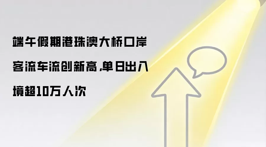 端午假期港珠澳大桥口岸客流车流创新高,单日出入境超10万人次