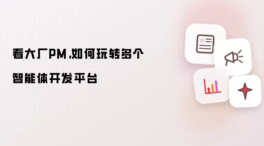 看大厂PM，如何玩转多个智能体开发平台