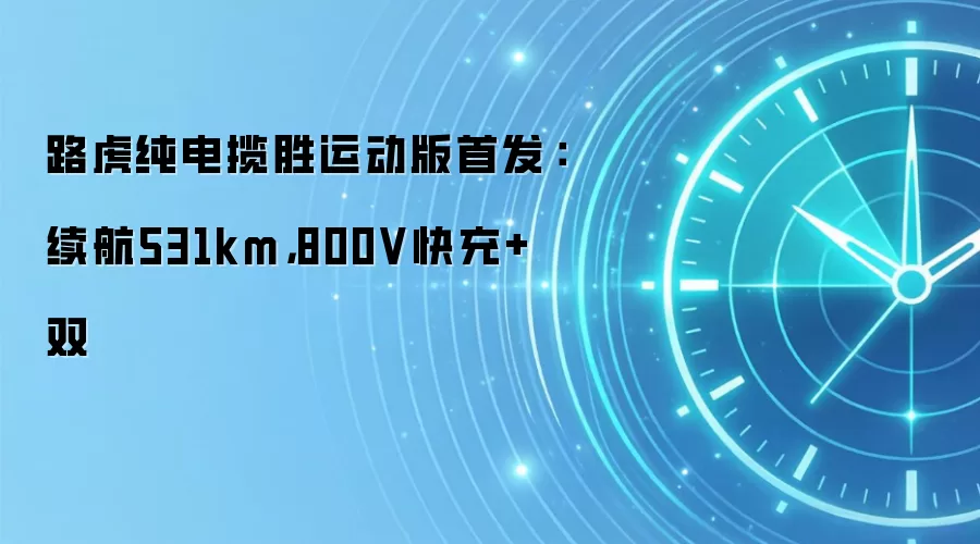 路虎纯电揽胜运动版首发:续航531km,800V快充+双