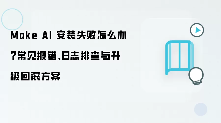 Make AI 安装失败怎么办?常见报错、日志排查与升级回滚方案