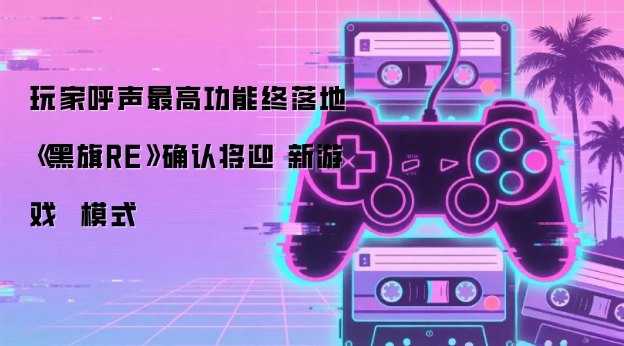 玩家呼声最高功能终落地 《黑旗RE》确认将迎 新游戏 模式