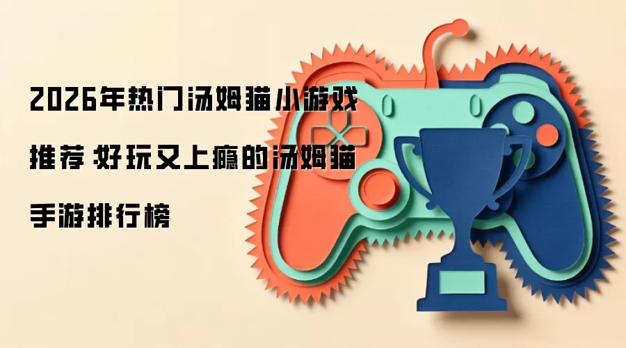 2026年热门汤姆猫小游戏推荐:好玩又上瘾的汤姆猫手游排行榜