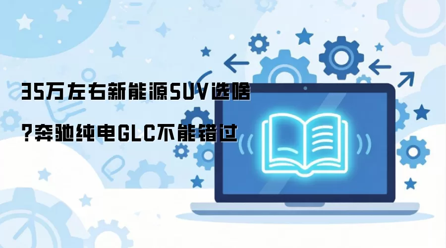 35万左右新能源SUV选啥?奔驰纯电GLC不能错过