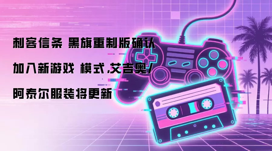 刺客信条 黑旗重制版确认加入新游戏 模式,艾吉奥/阿泰尔服装将更新