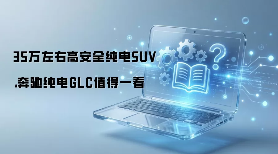 35万左右高安全纯电SUV,奔驰纯电GLC值得一看