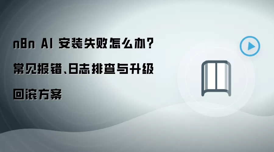n8n AI 安装失败怎么办?常见报错、日志排查与升级回滚方案