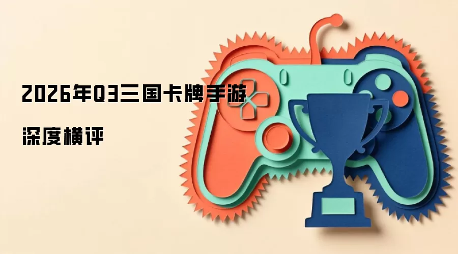 2026年Q3三国卡牌手游深度横评