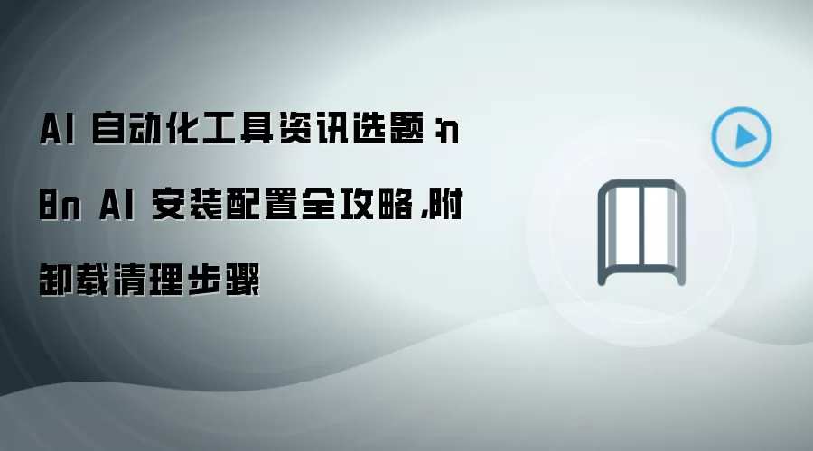 AI 自动化工具资讯选题：n8n AI 安装配置全攻略，附卸载清理步骤