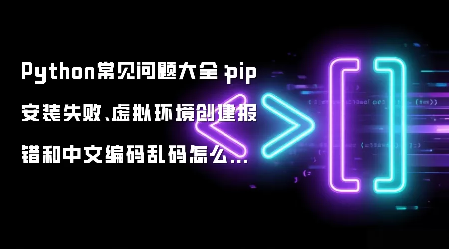 Python常见问题大全:pip安装失败、虚拟环境创建报错和中文编码乱码怎么解决