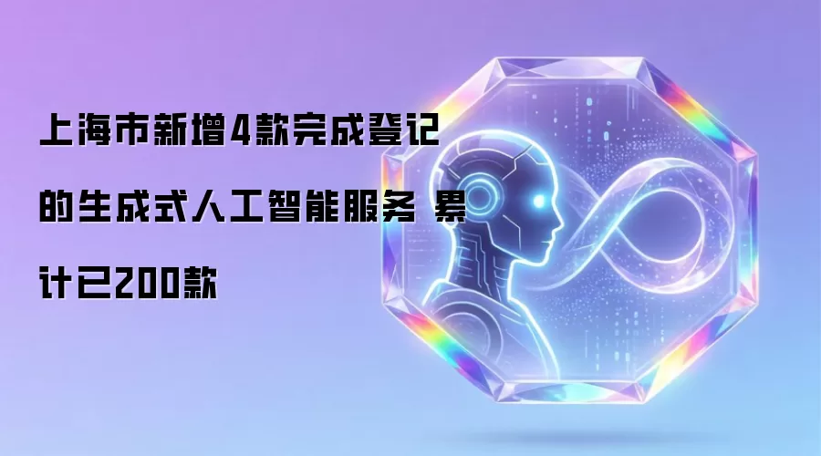 上海市新增4款完成登记的生成式人工智能服务 累计已200款