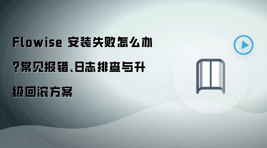 Flowise 安装失败怎么办?常见报错、日志排查与升级回滚方案