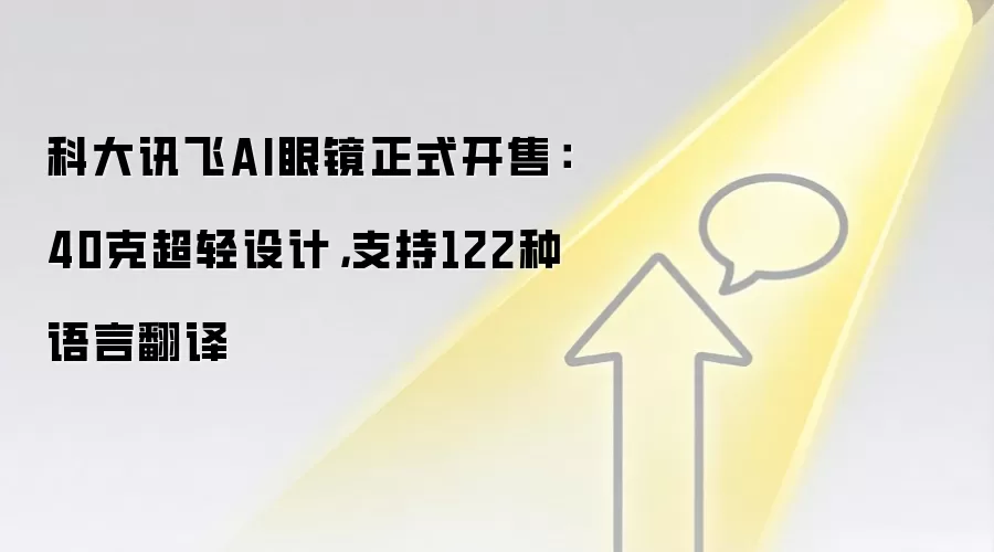 科大讯飞AI眼镜正式开售：40克超轻设计，支持122种语言翻译
