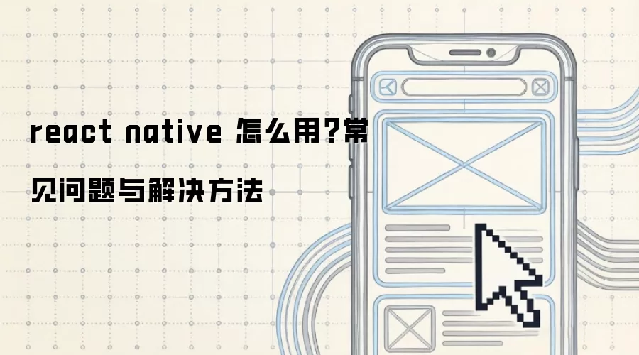 react native 怎么用?常见问题与解决方法