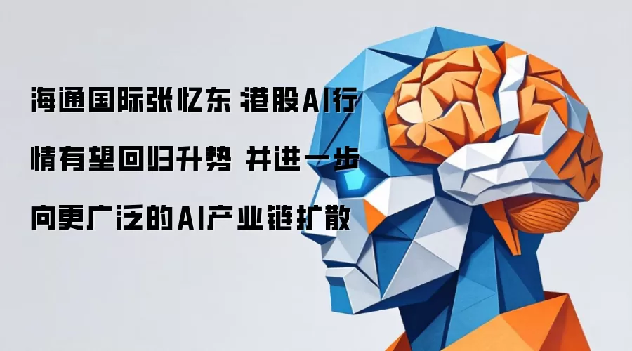 海通国际张忆东:港股AI行情有望回归升势 并进一步向更广泛的AI产业链扩散