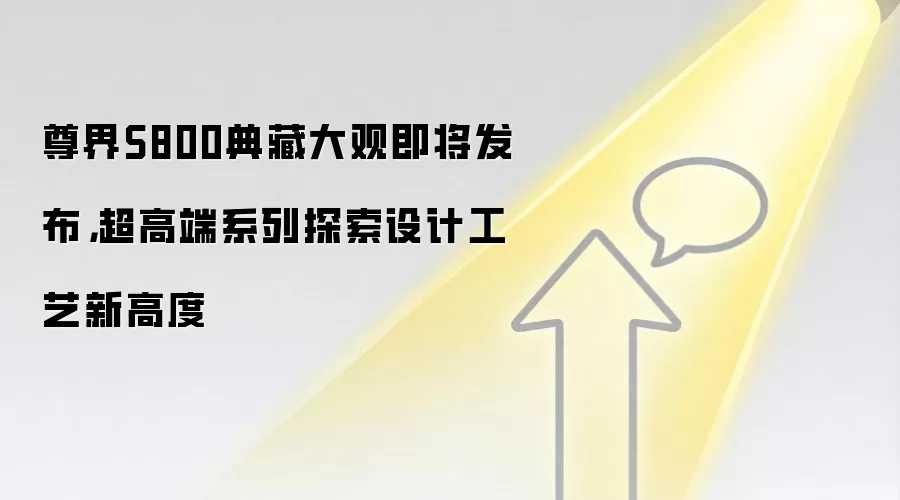 尊界S800典藏大观即将发布,超高端系列探索设计工艺新高度